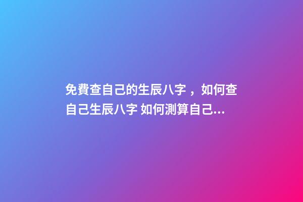 免費查自己的生辰八字，如何查自己生辰八字 如何測算自己的生辰八字，怎么計算自己的生辰八字？